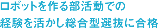 ロボットを作る部活動での経験を活かし総合型選抜に合格