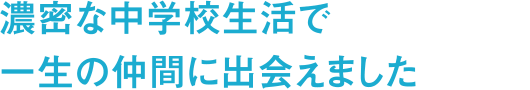 濃密な中学校生活で一生の仲間に出会えました