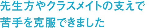 先生方やクラスメイトの支えで苦手を克服できました